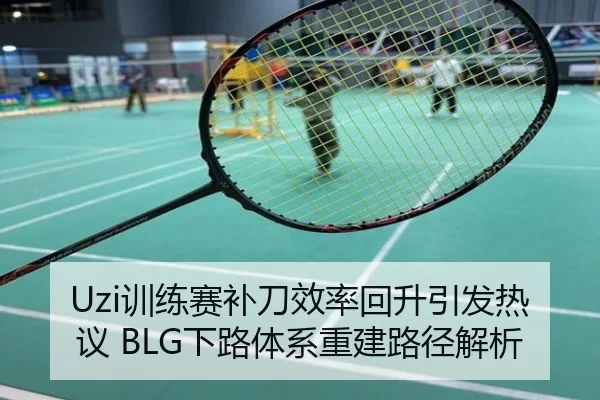 Uzi训练赛补刀效率回升引发热议 BLG下路体系重建路径解析