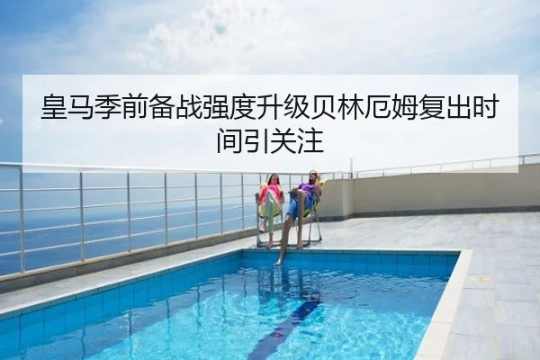 皇马季前备战强度升级贝林厄姆复出时间引关注