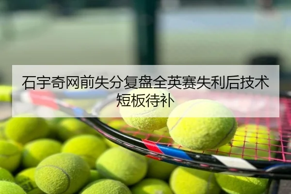 石宇奇网前失分复盘全英赛失利后技术短板待补