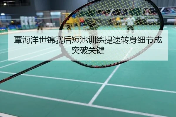 覃海洋世锦赛后短池训练提速转身细节成突破关键