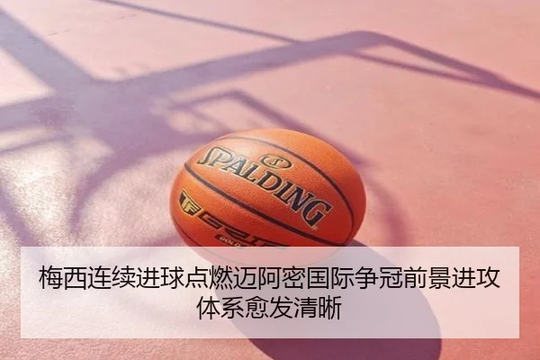 梅西连续进球点燃迈阿密国际争冠前景进攻体系愈发清晰