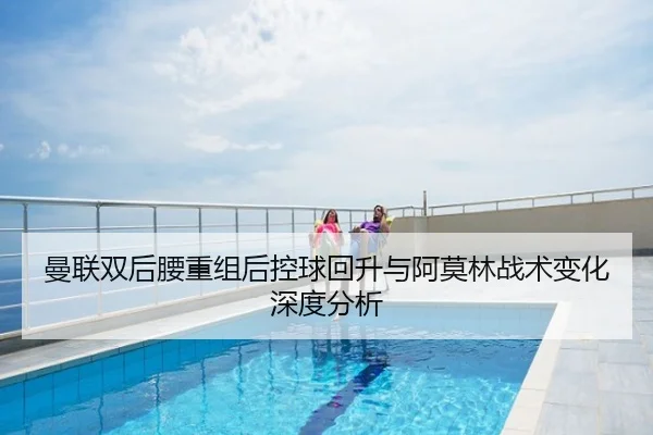 曼联双后腰重组后控球回升与阿莫林战术变化深度分析